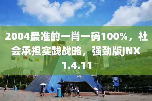 2004最準(zhǔn)的一肖一碼100%，社會(huì)承擔(dān)實(shí)踐戰(zhàn)略，強(qiáng)勁版JNX1.4.11