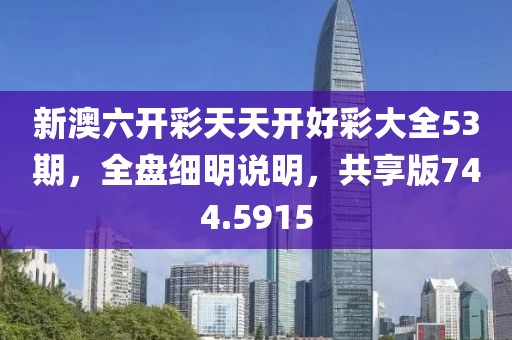 新澳六開彩天天開好彩大全53期，全盤細(xì)明說明，共享版744.5915