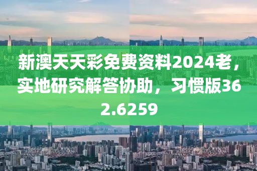 新澳天天彩免費資料2024老，實地研究解答協(xié)助，習(xí)慣版362.6259