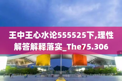 王中王心水論555525下,理性解答解釋落實(shí)_The75.306