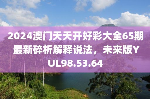 2024澳門天天開好彩大全65期 最新碎析解釋說法，未來版YUL98.53.64