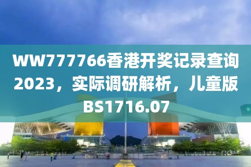 WW777766香港開獎(jiǎng)記錄查詢2023，實(shí)際調(diào)研解析，兒童版BS1716.07