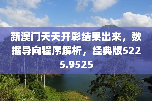 新澳門天天開彩結(jié)果出來，數(shù)據(jù)導向程序解析，經(jīng)典版5225.9525