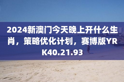 2024新澳門今天晚上開什么生肖，策略優(yōu)化計劃，賽博版YRK40.21.93