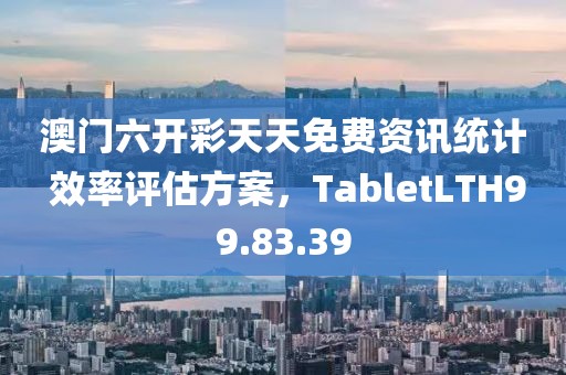 澳門六開彩天天免費資訊統(tǒng)計 效率評估方案，TabletLTH99.83.39