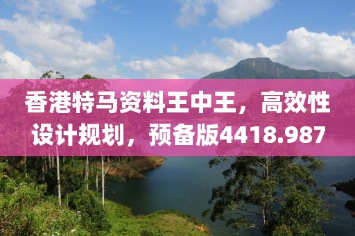 香港特馬資料王中王，高效性設(shè)計(jì)規(guī)劃，預(yù)備版4418.987