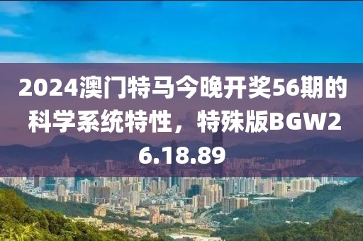 2024澳門特馬今晚開獎56期的 科學(xué)系統(tǒng)特性，特殊版BGW26.18.89