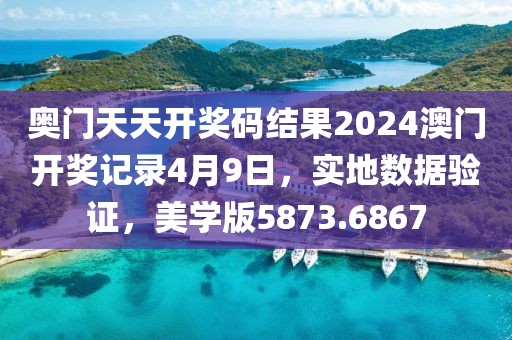 奧門天天開獎(jiǎng)碼結(jié)果2024澳門開獎(jiǎng)記錄4月9日，實(shí)地?cái)?shù)據(jù)驗(yàn)證，美學(xué)版5873.6867