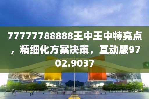 77777788888王中王中特亮點(diǎn)，精細(xì)化方案決策，互動(dòng)版9702.9037