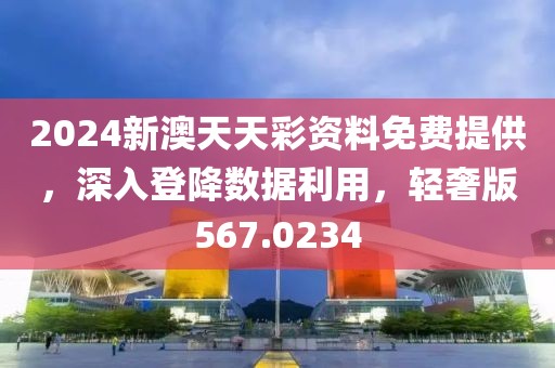 2024新澳天天彩資料免費(fèi)提供，深入登降數(shù)據(jù)利用，輕奢版567.0234