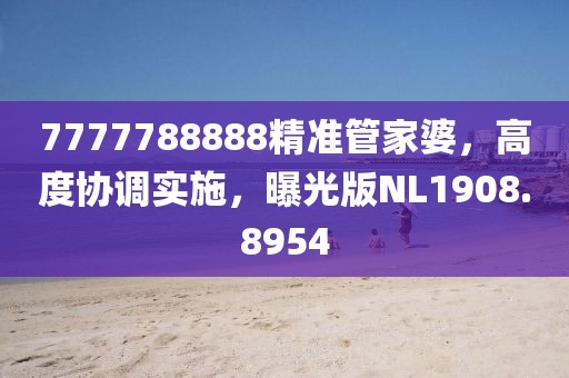 7777788888精準管家婆，高度協(xié)調(diào)實施，曝光版NL1908.8954