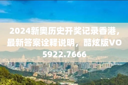 2024新奧歷史開獎記錄香港，最新答案詮釋說明，酷炫版VO5922.7666