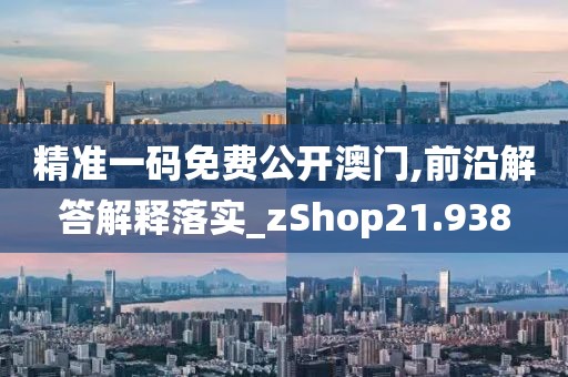 精準一碼免費公開澳門,前沿解答解釋落實_zShop21.938