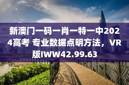 新澳門一碼一肖一特一中2024高考 專業(yè)數(shù)據(jù)點(diǎn)明方法，VR版IWW42.99.63