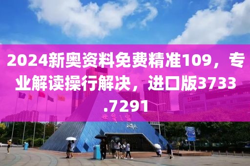 2024新奧資料免費(fèi)精準(zhǔn)109，專業(yè)解讀操行解決，進(jìn)口版3733.7291