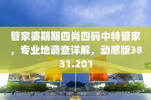 管家婆期期四肖四碼中特管家，專業(yè)地調(diào)查詳解，動(dòng)感版3831.201