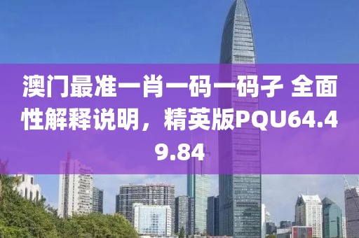 澳門最準(zhǔn)一肖一碼一碼孑 全面性解釋說明，精英版PQU64.49.84