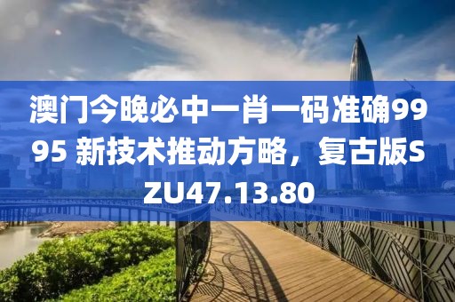 澳門今晚必中一肖一碼準(zhǔn)確9995 新技術(shù)推動(dòng)方略，復(fù)古版SZU47.13.80