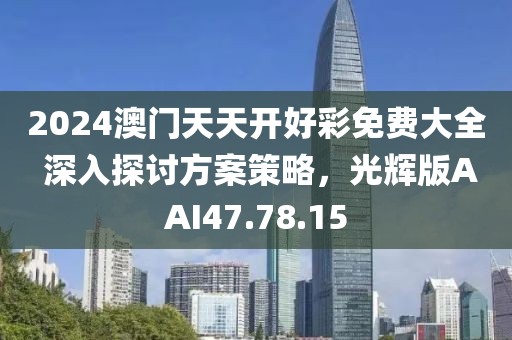 2024澳門天天開好彩免費(fèi)大全 深入探討方案策略，光輝版AAI47.78.15