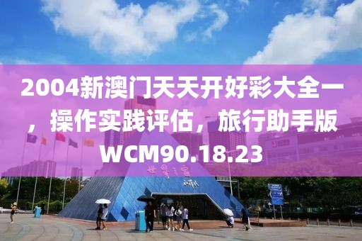 2004新澳門天天開好彩大全一，操作實踐評估，旅行助手版WCM90.18.23