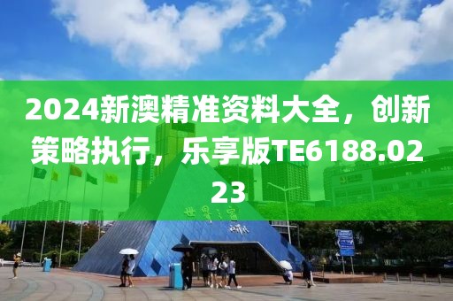 2024新澳精準(zhǔn)資料大全，創(chuàng)新策略執(zhí)行，樂享版TE6188.0223