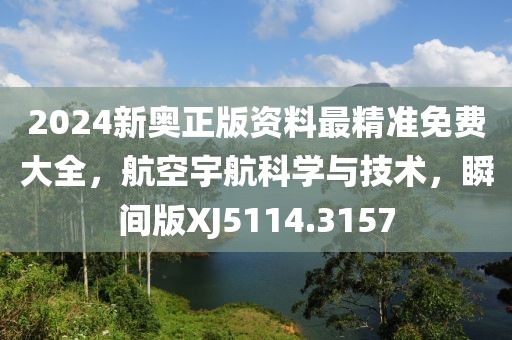 2024新奧正版資料最精準(zhǔn)免費(fèi)大全，航空宇航科學(xué)與技術(shù)，瞬間版XJ5114.3157