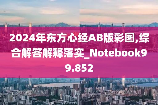 2024年?yáng)|方心經(jīng)AB版彩圖,綜合解答解釋落實(shí)_Notebook99.852