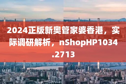 2024正版新奧管家婆香港，實(shí)際調(diào)研解析，nShopHP1034.2713