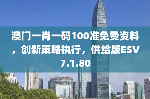 澳門一肖一碼100準免費資料，創(chuàng)新策略執(zhí)行，供給版ESV7.1.80