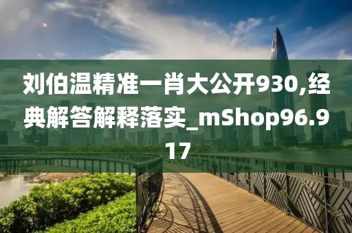 劉伯溫精準(zhǔn)一肖大公開930,經(jīng)典解答解釋落實(shí)_mShop96.917