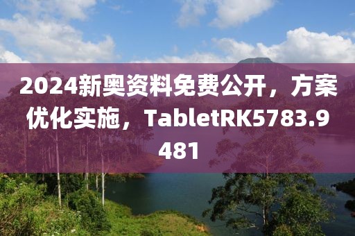 2024新奧資料免費公開，方案優(yōu)化實施，TabletRK5783.9481