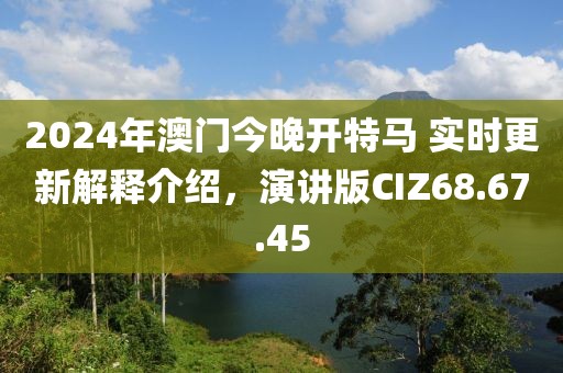 2024年澳門今晚開特馬 實時更新解釋介紹，演講版CIZ68.67.45