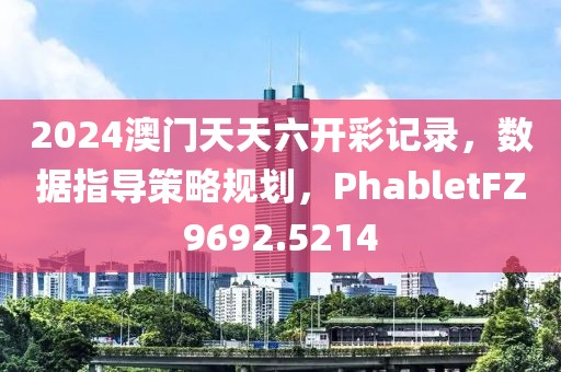 2024澳門天天六開彩記錄，數(shù)據(jù)指導(dǎo)策略規(guī)劃，PhabletFZ9692.5214