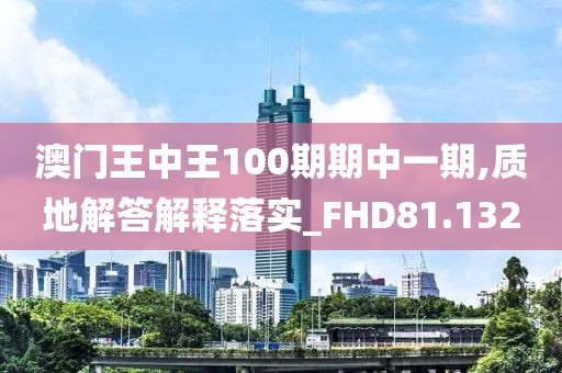 澳門王中王100期期中一期,質(zhì)地解答解釋落實(shí)_FHD81.132