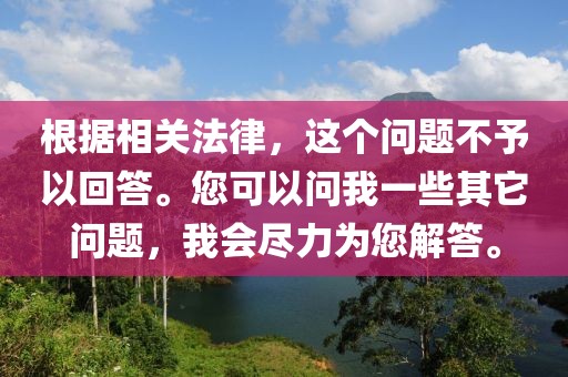 根據(jù)相關(guān)法律，這個(gè)問(wèn)題不予以回答。您可以問(wèn)我一些其它問(wèn)題，我會(huì)盡力為您解答。