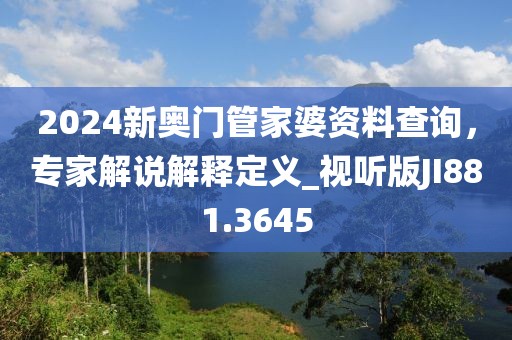 2024新奧門管家婆資料查詢，專家解說解釋定義_視聽版JI881.3645