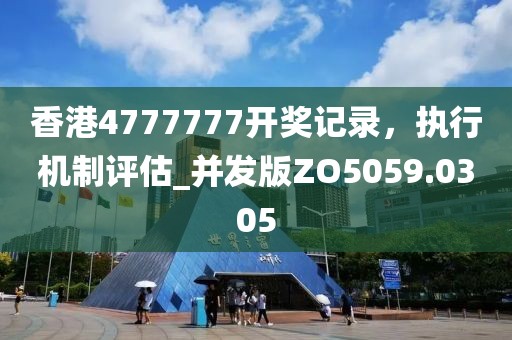 香港4777777開獎記錄，執(zhí)行機(jī)制評估_并發(fā)版ZO5059.0305