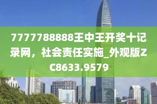 7777788888王中王開獎(jiǎng)十記錄網(wǎng)，社會(huì)責(zé)任實(shí)施_外觀版ZC8633.9579