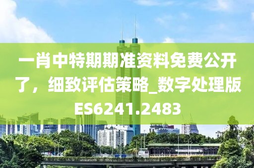 一肖中特期期準(zhǔn)資料免費(fèi)公開(kāi)了，細(xì)致評(píng)估策略_數(shù)字處理版ES6241.2483