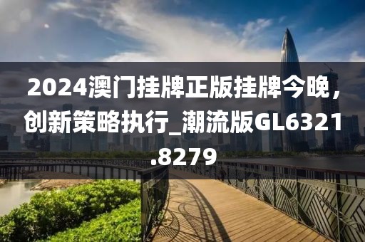 2024澳門掛牌正版掛牌今晚，創(chuàng)新策略執(zhí)行_潮流版GL6321.8279