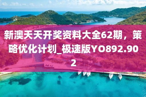 新澳天天開獎資料大全62期，策略優(yōu)化計劃_極速版YO892.902