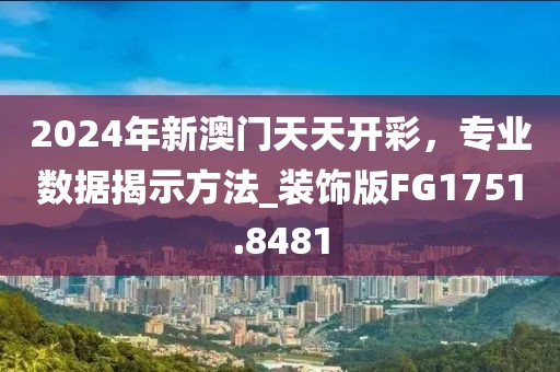 2024年新澳門天天開彩，專業(yè)數(shù)據(jù)揭示方法_裝飾版FG1751.8481