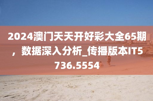 2024澳門天天開好彩大全65期，數(shù)據(jù)深入分析_傳播版本IT5736.5554