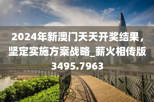 2024年新澳門天天開獎結果，堅定實施方案戰(zhàn)略_薪火相傳版3495.7963