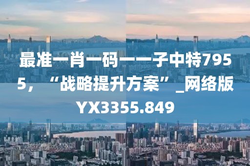 最準(zhǔn)一肖一碼一一子中特7955，“戰(zhàn)略提升方案”_網(wǎng)絡(luò)版YX3355.849