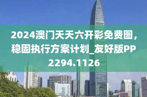 2024澳門天天六開彩免費圖，穩(wěn)固執(zhí)行方案計劃_友好版PP2294.1126