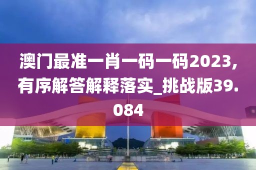 澳門(mén)最準(zhǔn)一肖一碼一碼2023,有序解答解釋落實(shí)_挑戰(zhàn)版39.084