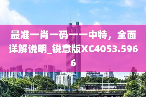 最準(zhǔn)一肖一碼一一中特，全面詳解說明_銳意版XC4053.5966