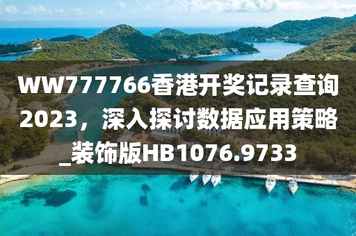 WW777766香港開獎記錄查詢2023，深入探討數(shù)據(jù)應用策略_裝飾版HB1076.9733