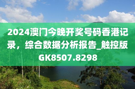 2024澳門今晚開獎號碼香港記錄，綜合數(shù)據(jù)分析報告_觸控版GK8507.8298